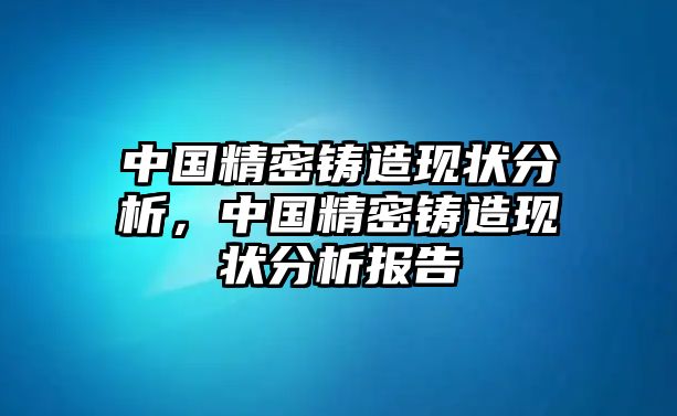 中國(guó)精密鑄造現(xiàn)狀分析，中國(guó)精密鑄造現(xiàn)狀分析報(bào)告