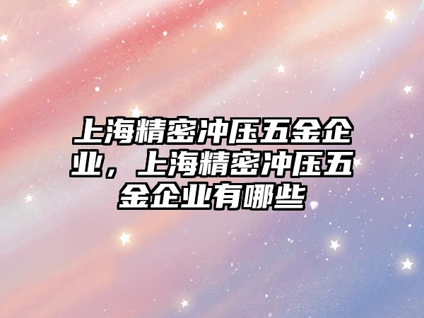 上海精密沖壓五金企業(yè)，上海精密沖壓五金企業(yè)有哪些