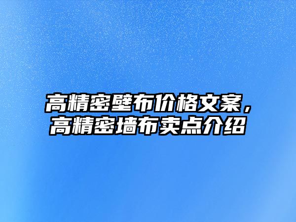 高精密壁布價(jià)格文案，高精密墻布賣點(diǎn)介紹