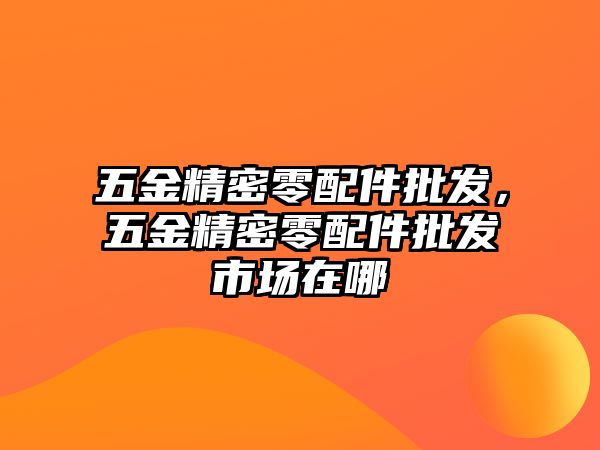 五金精密零配件批發(fā)，五金精密零配件批發(fā)市場(chǎng)在哪