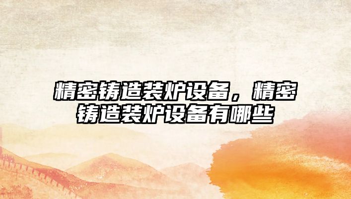 精密鑄造裝爐設(shè)備，精密鑄造裝爐設(shè)備有哪些