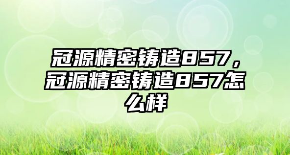 冠源精密鑄造857，冠源精密鑄造857怎么樣