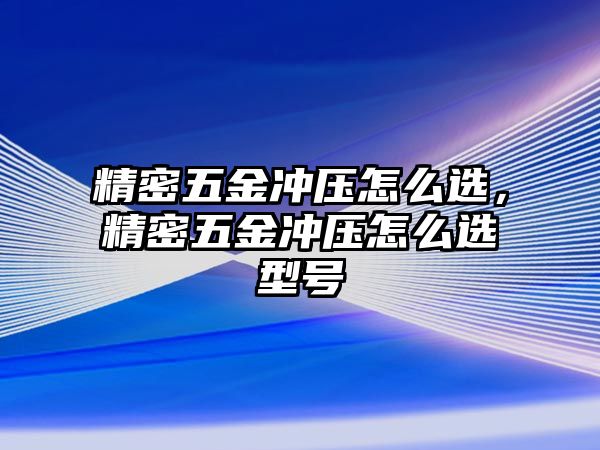 精密五金沖壓怎么選，精密五金沖壓怎么選型號