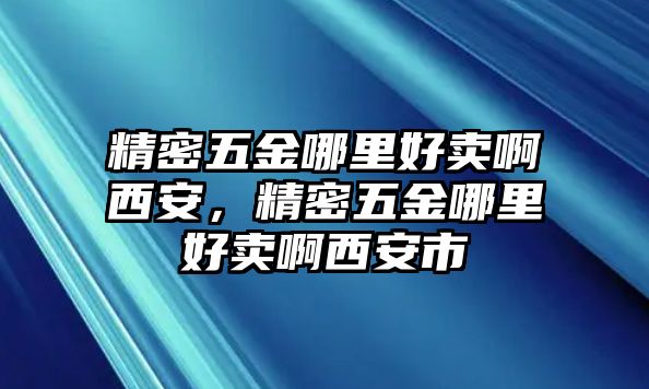 精密五金哪里好賣(mài)啊西安，精密五金哪里好賣(mài)啊西安市