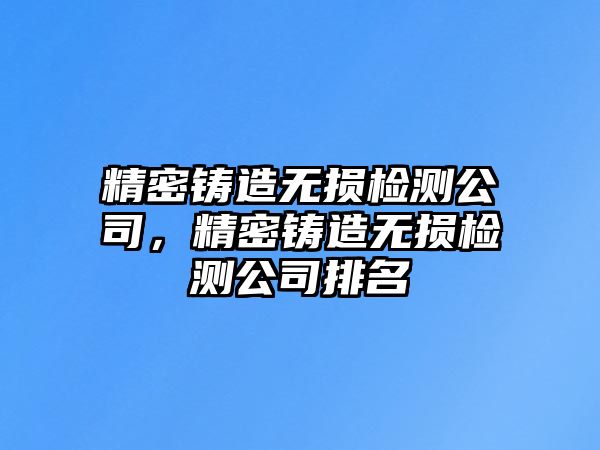 精密鑄造無損檢測公司，精密鑄造無損檢測公司排名