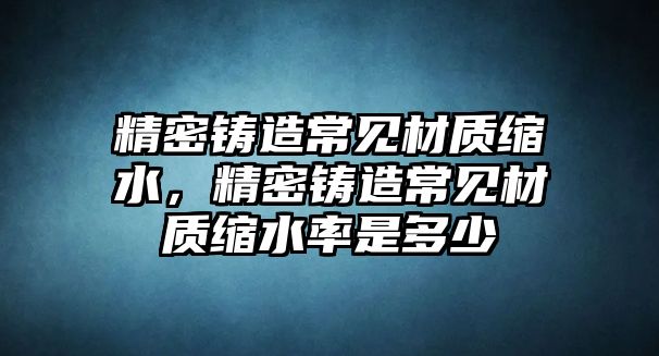 精密鑄造常見材質(zhì)縮水，精密鑄造常見材質(zhì)縮水率是多少