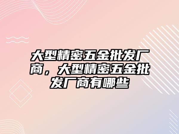 大型精密五金批發(fā)廠商，大型精密五金批發(fā)廠商有哪些