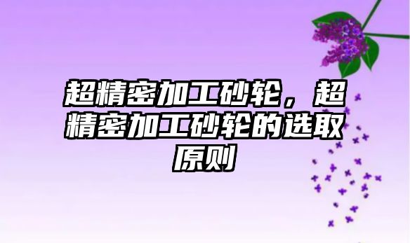 超精密加工砂輪，超精密加工砂輪的選取原則