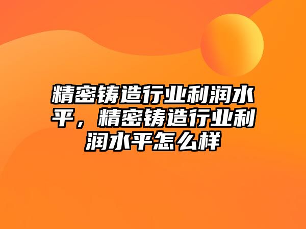 精密鑄造行業(yè)利潤水平，精密鑄造行業(yè)利潤水平怎么樣