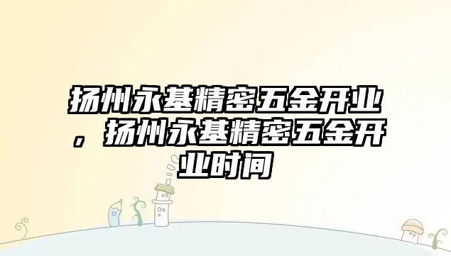 揚(yáng)州永基精密五金開業(yè)，揚(yáng)州永基精密五金開業(yè)時間