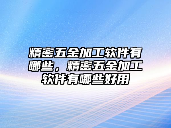 精密五金加工軟件有哪些，精密五金加工軟件有哪些好用