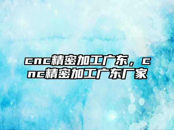 cnc精密加工廣東，cnc精密加工廣東廠家