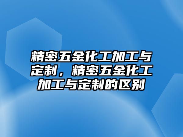 精密五金化工加工與定制，精密五金化工加工與定制的區(qū)別