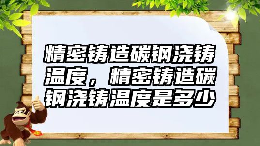 精密鑄造碳鋼澆鑄溫度，精密鑄造碳鋼澆鑄溫度是多少