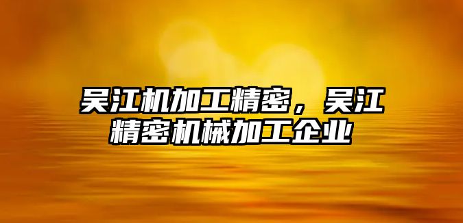 吳江機加工精密，吳江精密機械加工企業(yè)