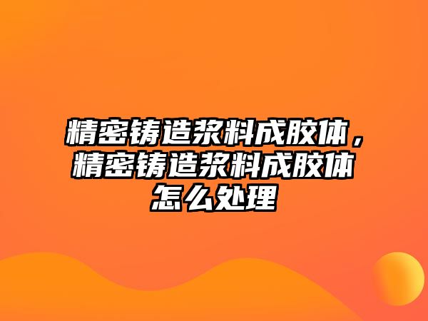 精密鑄造漿料成膠體，精密鑄造漿料成膠體怎么處理