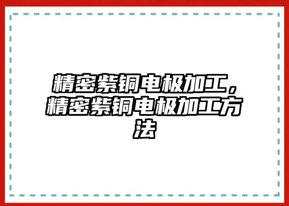 精密紫銅電極加工，精密紫銅電極加工方法