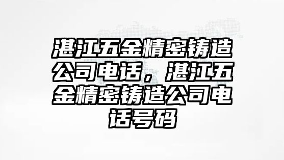 湛江五金精密鑄造公司電話，湛江五金精密鑄造公司電話號碼