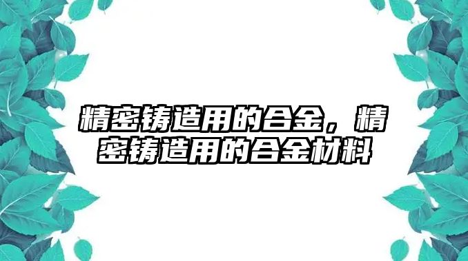 精密鑄造用的合金，精密鑄造用的合金材料