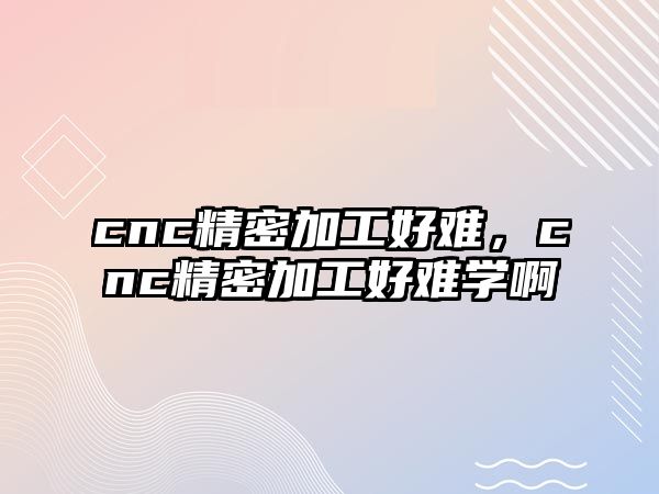 cnc精密加工好難，cnc精密加工好難學(xué)啊