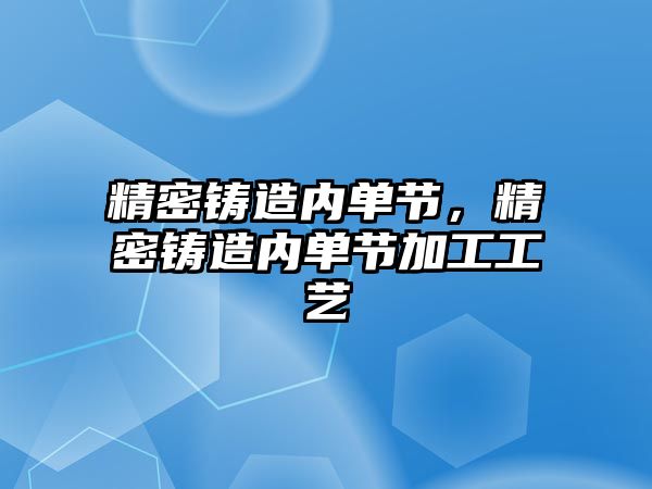 精密鑄造內(nèi)單節(jié)，精密鑄造內(nèi)單節(jié)加工工藝