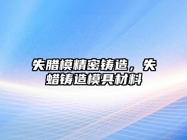 失臘模精密鑄造，失蠟鑄造模具材料