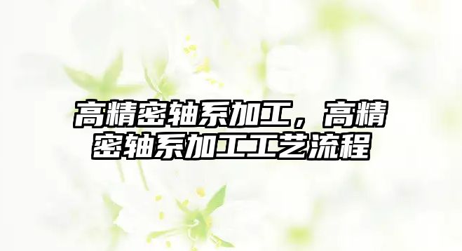 高精密軸系加工，高精密軸系加工工藝流程