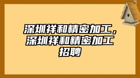 深圳祥和精密加工，深圳祥和精密加工招聘