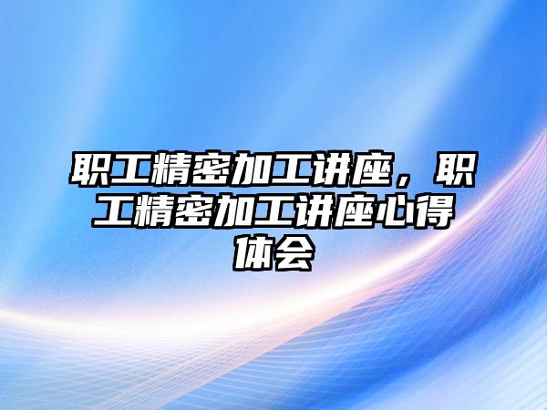 職工精密加工講座，職工精密加工講座心得體會