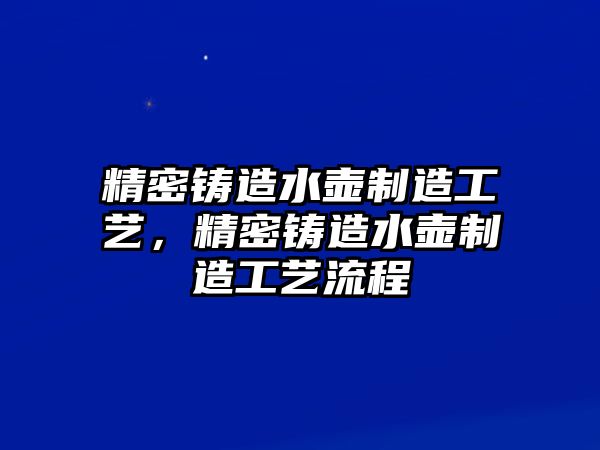 精密鑄造水壺制造工藝，精密鑄造水壺制造工藝流程