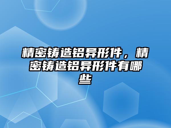 精密鑄造鋁異形件，精密鑄造鋁異形件有哪些