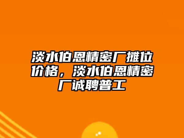 淡水伯恩精密廠攤位價(jià)格，淡水伯恩精密廠誠(chéng)聘普工