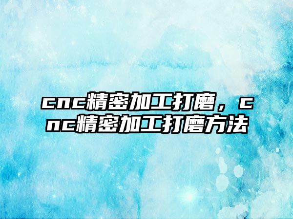 cnc精密加工打磨，cnc精密加工打磨方法