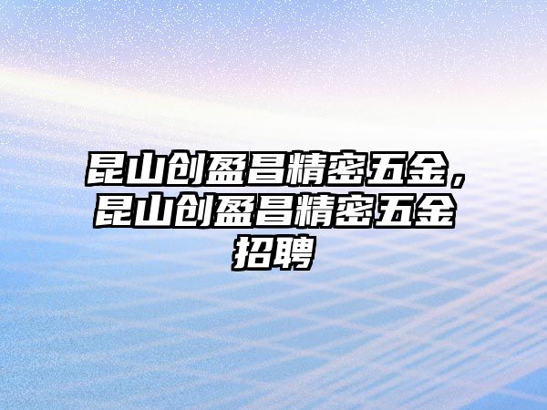 昆山創(chuàng)盈昌精密五金，昆山創(chuàng)盈昌精密五金招聘