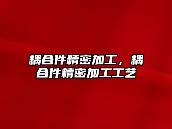 耦合件精密加工，耦合件精密加工工藝