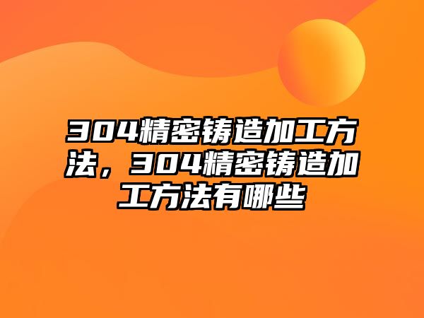 304精密鑄造加工方法，304精密鑄造加工方法有哪些