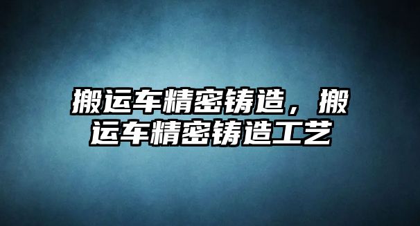 搬運車精密鑄造，搬運車精密鑄造工藝