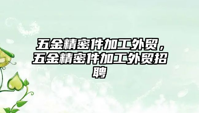 五金精密件加工外貿(mào)，五金精密件加工外貿(mào)招聘