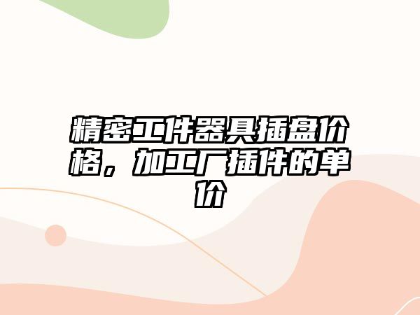 精密工件器具插盤價格，加工廠插件的單價