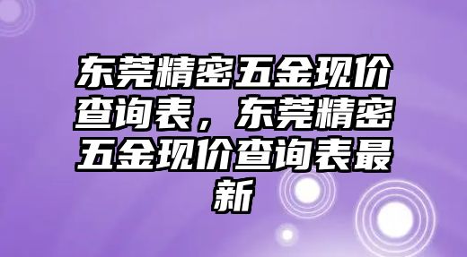 東莞精密五金現(xiàn)價(jià)查詢表，東莞精密五金現(xiàn)價(jià)查詢表最新