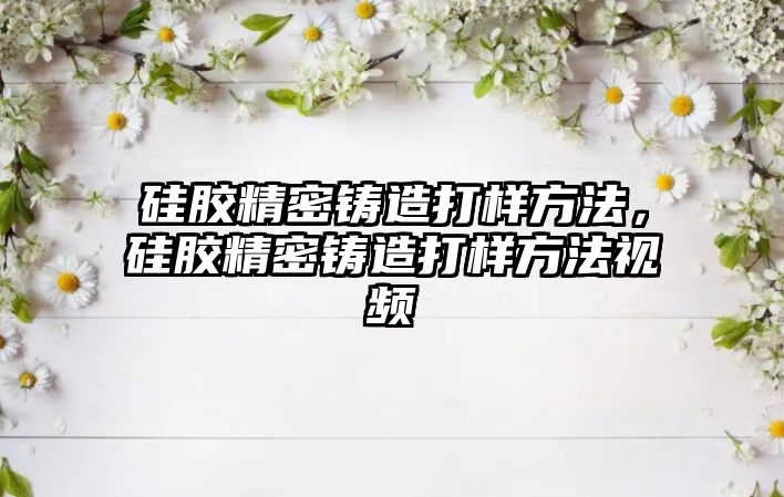 硅膠精密鑄造打樣方法，硅膠精密鑄造打樣方法視頻