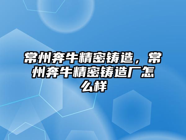 常州奔牛精密鑄造，常州奔牛精密鑄造廠怎么樣