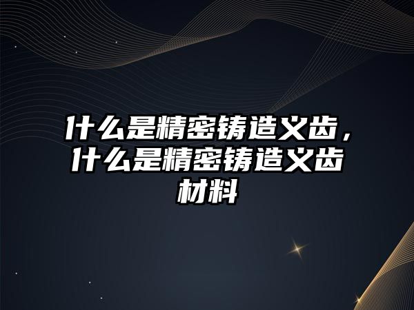 什么是精密鑄造義齒，什么是精密鑄造義齒材料