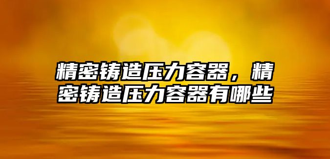 精密鑄造壓力容器，精密鑄造壓力容器有哪些