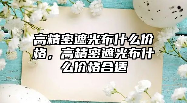 高精密遮光布什么價格，高精密遮光布什么價格合適