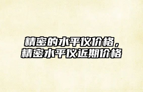 精密的水平儀價格，精密水平儀近期價格