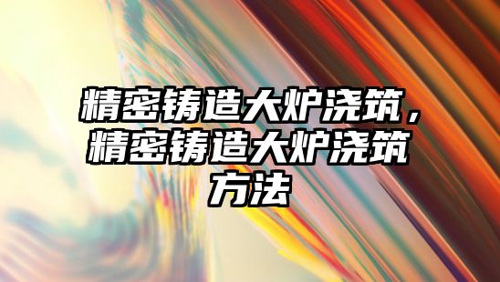 精密鑄造大爐澆筑，精密鑄造大爐澆筑方法