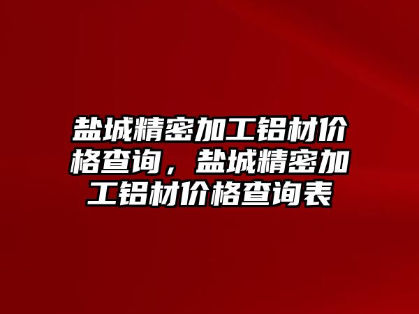 鹽城精密加工鋁材價格查詢，鹽城精密加工鋁材價格查詢表