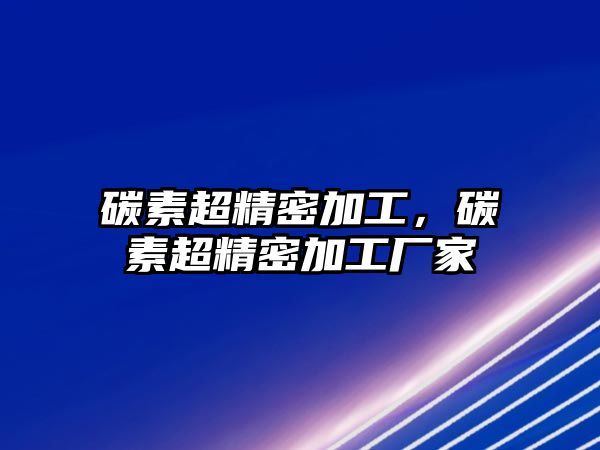 碳素超精密加工，碳素超精密加工廠家