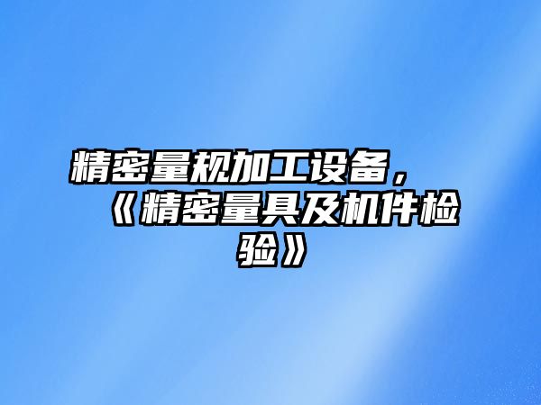 精密量規(guī)加工設(shè)備，《精密量具及機(jī)件檢驗》